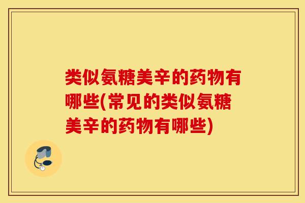 类似氨糖美辛的药物有哪些(常见的类似氨糖美辛的药物有哪些) 类似氨糖美辛的药物有哪些(常见的类似氨糖美辛的药物有哪些)