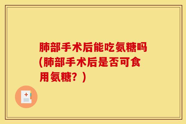 肺部手术后能吃氨糖吗(肺部手术后是否可食用氨糖？)