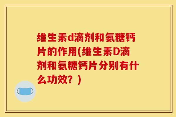 维生素d滴剂和氨糖钙片的作用(维生素D滴剂和氨糖钙片分别有什么功效？)