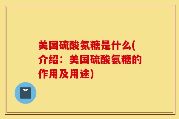 美国硫酸氨糖是什么(介绍：美国硫酸氨糖的作用及用途)
