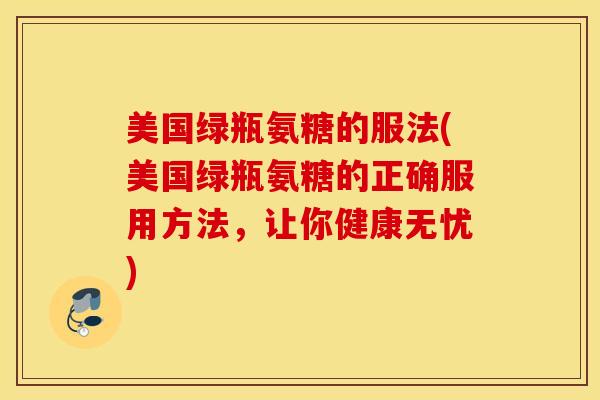美国绿瓶氨糖的服法(美国绿瓶氨糖的正确服用方法，让你健康无忧)