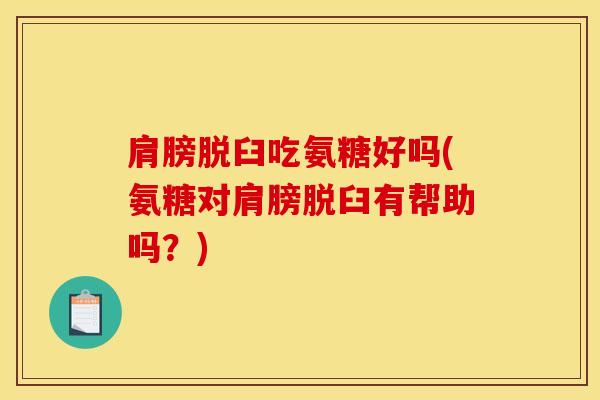 肩膀脱臼吃氨糖好吗(氨糖对肩膀脱臼有帮助吗？)