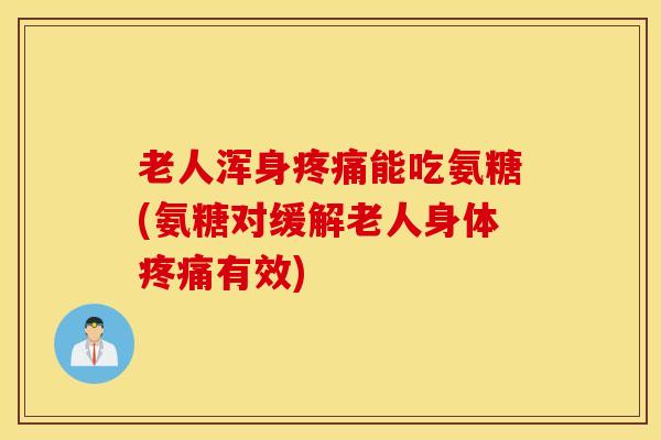老人浑身疼痛能吃氨糖(氨糖对缓解老人身体疼痛有效)