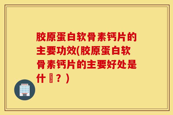 胶原蛋白软骨素钙片的主要功效(胶原蛋白软骨素钙片的主要好处是什麼？)