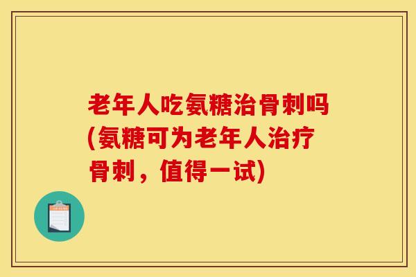 老年人吃氨糖治骨刺吗(氨糖可为老年人治疗骨刺,值得一试) 老年人吃氨糖治骨刺吗(氨糖可为老年人治疗骨刺,值得一试)