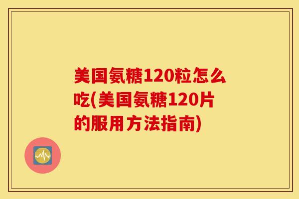 美国氨糖120粒怎么吃(美国氨糖120片的服用方法指南) 美国氨糖120粒怎么吃(美国氨糖120片的服用方法指南)