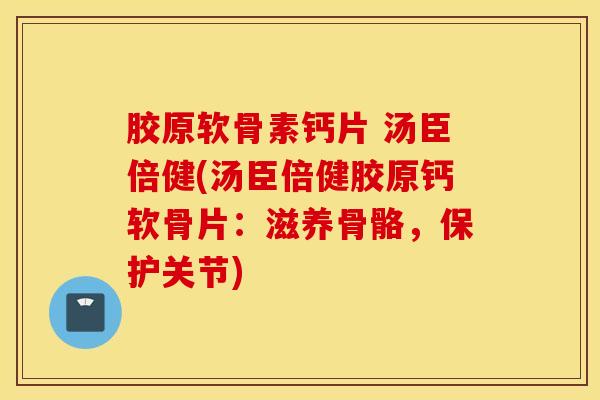 胶原软骨素钙片 汤臣倍健(汤臣倍健胶原钙软骨片：滋养骨骼，保护关节)