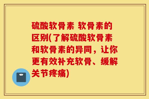 硫酸软骨素 软骨素的区别(了解硫酸软骨素和软骨素的异同,让你更有效补充软骨、缓解关节疼痛) 硫酸软骨素 软骨素的区别(了解硫酸软骨素和软骨素的异同,让你更有效补充软骨、缓解关节疼痛)