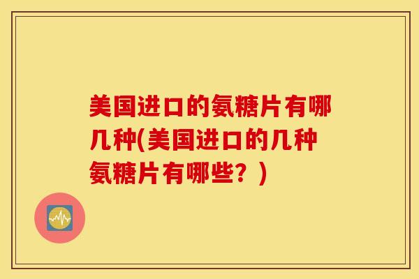 美国进口的氨糖片有哪几种(美国进口的几种氨糖片有哪些？)