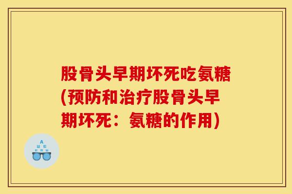 股骨头早期坏死吃氨糖(预防和治疗股骨头早期坏死:氨糖的作用) 股骨头早期坏死吃氨糖(预防和治疗股骨头早期坏死:氨糖的作用)
