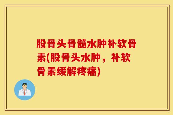 股骨头骨髓水肿补软骨素(股骨头水肿，补软骨素缓解疼痛)