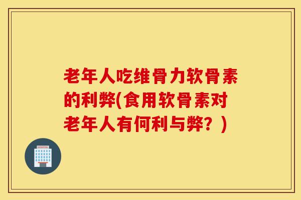 老年人吃维骨力软骨素的利弊(食用软骨素对老年人有何利与弊？)