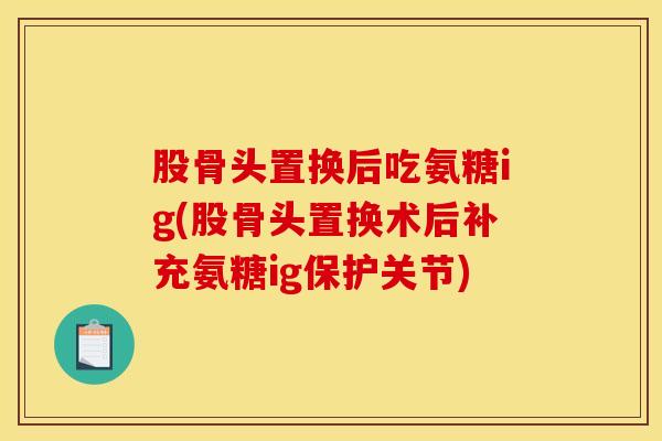 股骨头置换后吃氨糖ig(股骨头置换术后补充氨糖ig保护关节)