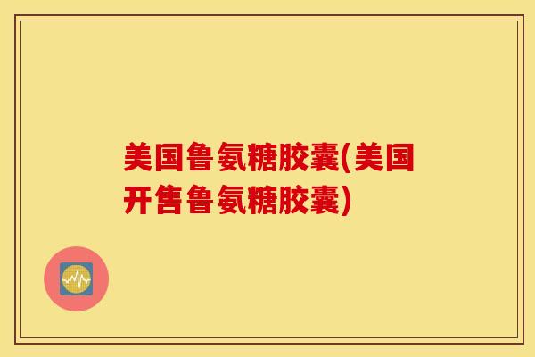 美国鲁氨糖胶囊(美国开售鲁氨糖胶囊)