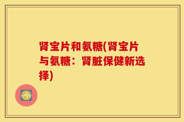 肾宝片和氨糖(肾宝片与氨糖：肾脏保健新选择)