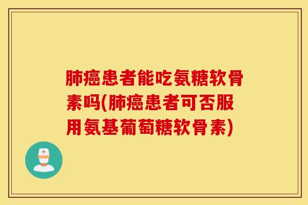 肺癌患者能吃氨糖软骨素吗(肺癌患者可否服用氨基葡萄糖软骨素)