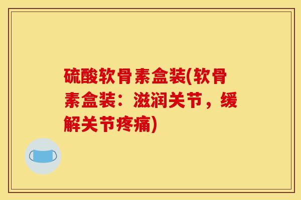 硫酸软骨素盒装(软骨素盒装：滋润关节，缓解关节疼痛)