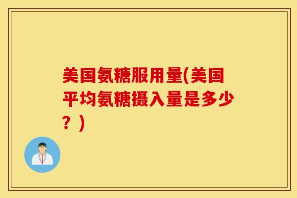 美国氨糖服用量(美国平均氨糖摄入量是多少?) 美国氨糖服用量(美国平均氨糖摄入量是多少?)