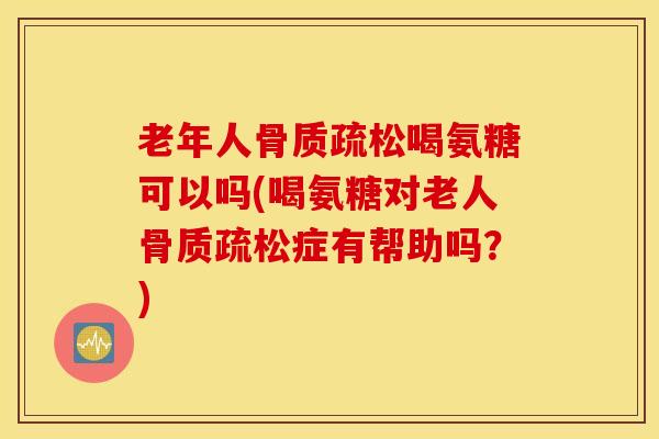 老年人骨质疏松喝氨糖可以吗(喝氨糖对老人骨质疏松症有帮助吗？)