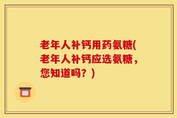 老年人补钙用药氨糖(老年人补钙应选氨糖，您知道吗？)