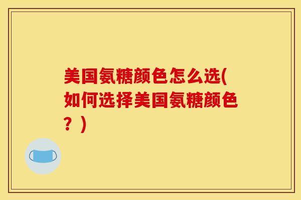 美国氨糖颜色怎么选(如何选择美国氨糖颜色？)