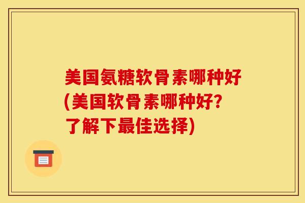 美国氨糖软骨素哪种好(美国软骨素哪种好？了解下最佳选择)