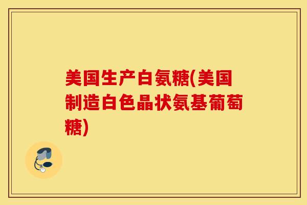 美国生产白氨糖(美国制造白色晶状氨基葡萄糖) 美国生产白氨糖(美国制造白色晶状氨基葡萄糖)