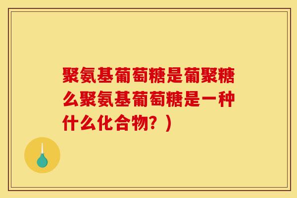 聚氨基葡萄糖是葡聚糖么聚氨基葡萄糖是一种什么化合物？)