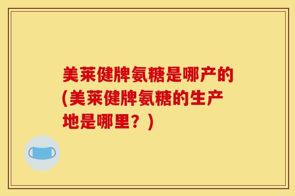 美莱健牌氨糖是哪产的(美莱健牌氨糖的生产地是哪里？)