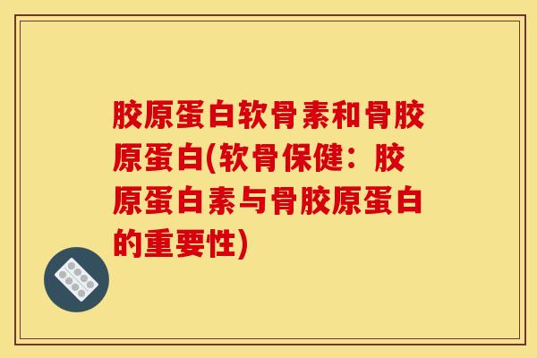 胶原蛋白软骨素和骨胶原蛋白(软骨保健:胶原蛋白素与骨胶原蛋白的重要性) 胶原蛋白软骨素和骨胶原蛋白(软骨保健:胶原蛋白素与骨胶原蛋白的重要性)