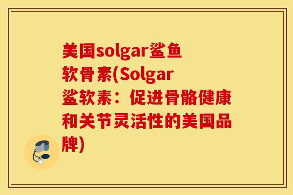 美国solgar鲨鱼软骨素(Solgar鲨软素：促进骨骼健康和关节灵活性的美国品牌)