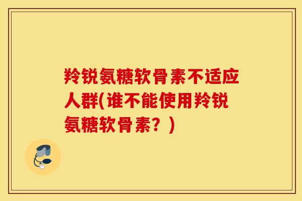 羚锐氨糖软骨素不适应人群(谁不能使用羚锐氨糖软骨素?) 羚锐氨糖软骨素不适应人群(谁不能使用羚锐氨糖软骨素?)