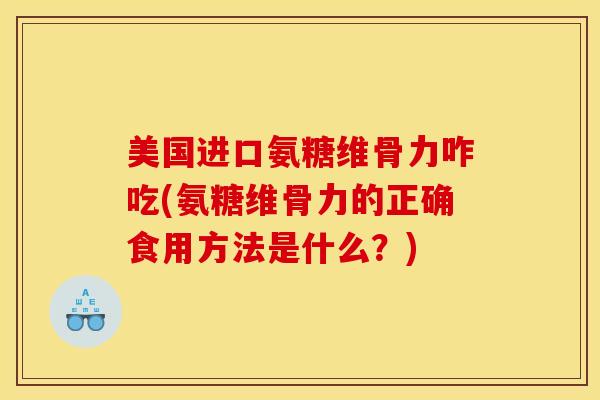美国进口氨糖维骨力咋吃(氨糖维骨力的正确食用方法是什么？)