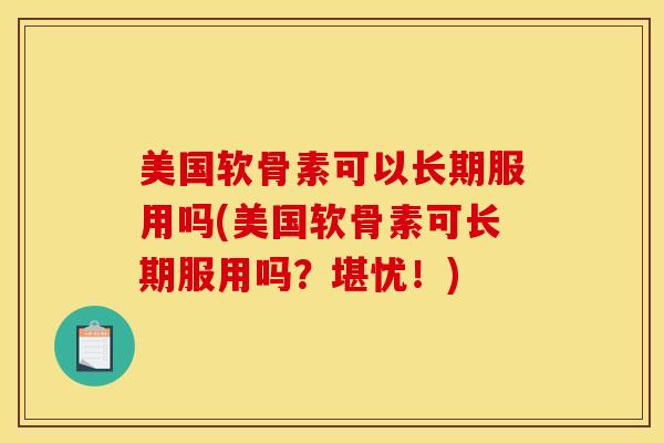 美国软骨素可以长期服用吗(美国软骨素可长期服用吗？堪忧！)