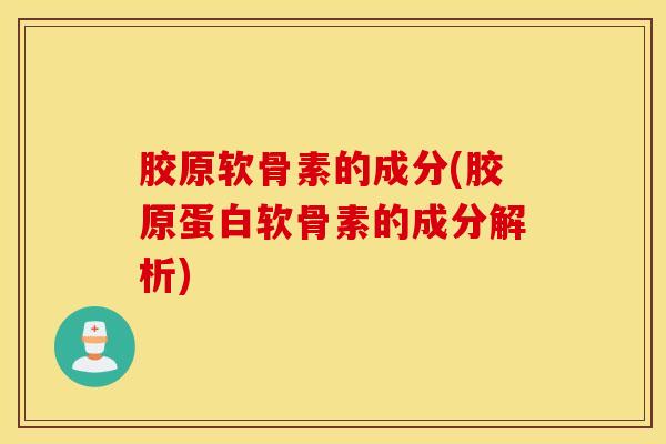 胶原软骨素的成分(胶原蛋白软骨素的成分解析)