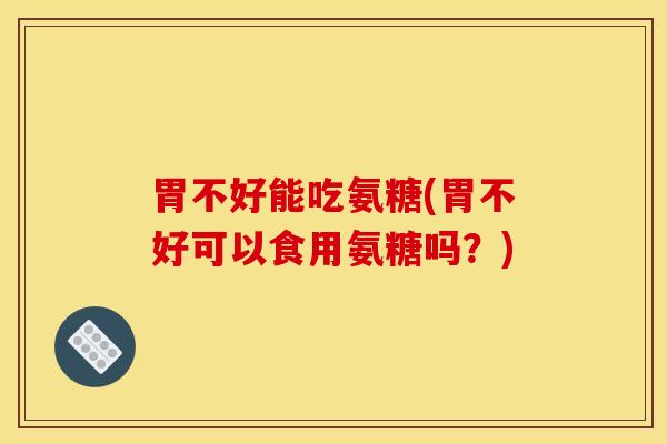 胃不好能吃氨糖(胃不好可以食用氨糖吗？)