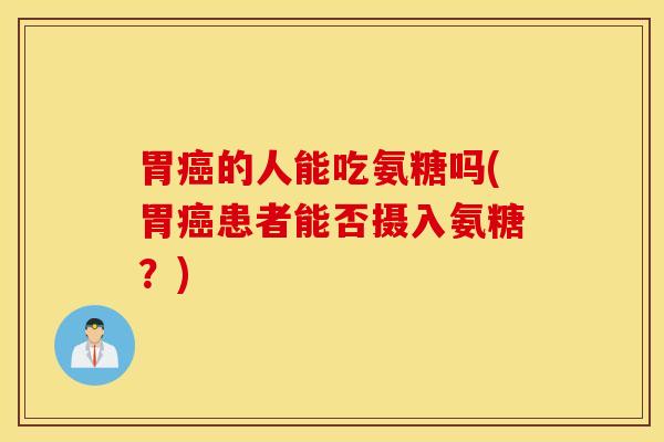 胃癌的人能吃氨糖吗(胃癌患者能否摄入氨糖？)