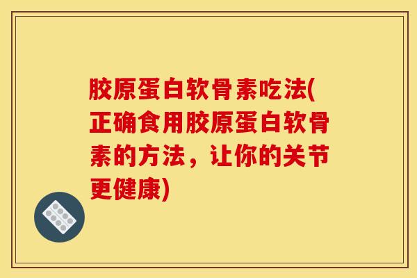 胶原蛋白软骨素吃法(正确食用胶原蛋白软骨素的方法，让你的关节更健康)