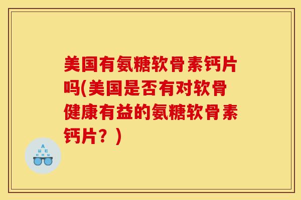 美国有氨糖软骨素钙片吗(美国是否有对软骨健康有益的氨糖软骨素钙片？)