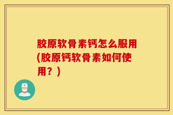 胶原软骨素钙怎么服用(胶原钙软骨素如何使用？)