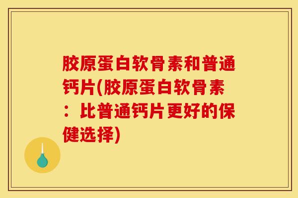 胶原蛋白软骨素和普通钙片(胶原蛋白软骨素：比普通钙片更好的保健选择)