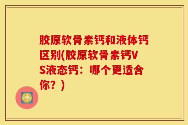 胶原软骨素钙和液体钙区别(胶原软骨素钙VS液态钙：哪个更适合你？)