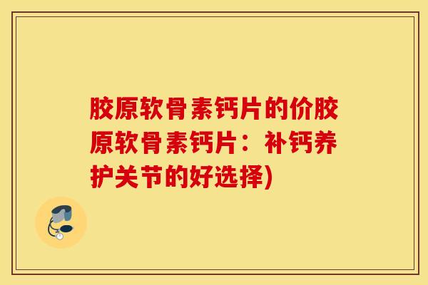 胶原软骨素钙片的价胶原软骨素钙片：补钙养护关节的好选择)