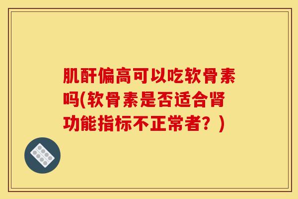 肌酐偏高可以吃软骨素吗(软骨素是否适合肾功能指标不正常者？)