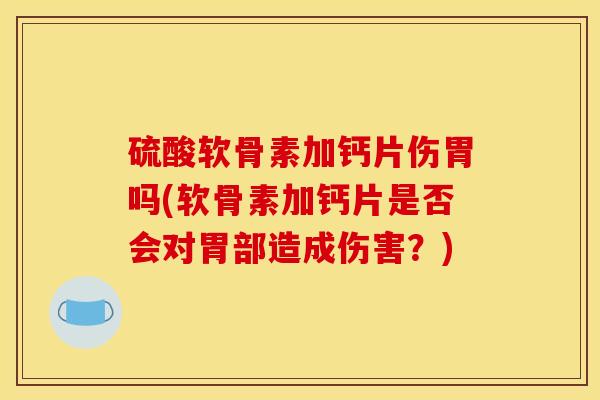 硫酸软骨素加钙片伤胃吗(软骨素加钙片是否会对胃部造成伤害？)