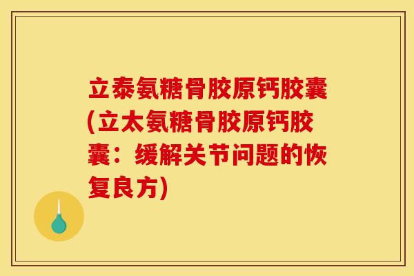 立泰氨糖骨胶原钙胶囊(立太氨糖骨胶原钙胶囊：缓解关节问题的恢复良方)