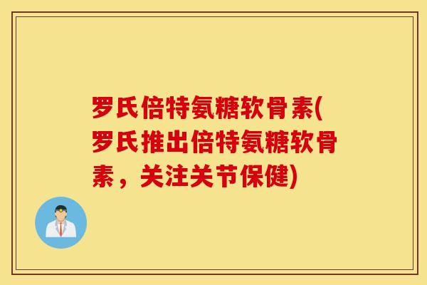 罗氏倍特氨糖软骨素(罗氏推出倍特氨糖软骨素，关注关节保健)