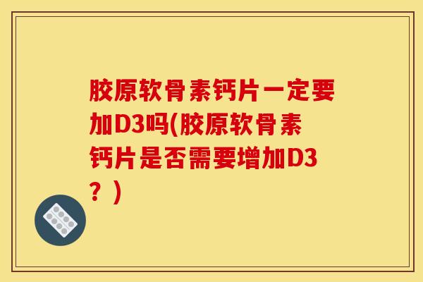 胶原软骨素钙片一定要加D3吗(胶原软骨素钙片是否需要增加D3？)