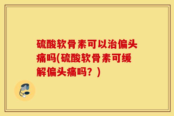 硫酸软骨素可以治偏头痛吗(硫酸软骨素可缓解偏头痛吗？)