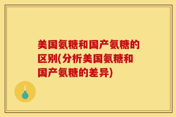 美国氨糖和国产氨糖的区别(分析美国氨糖和国产氨糖的差异)